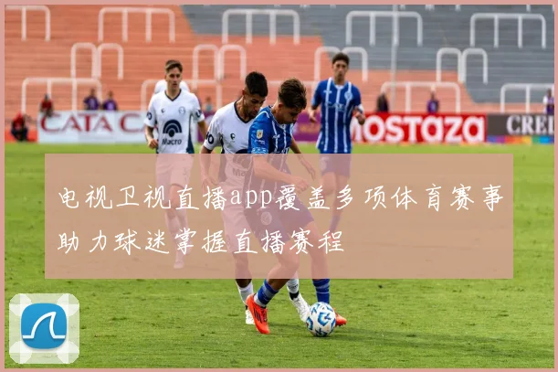 电视卫视直播app覆盖多项体育赛事助力球迷掌握直播赛程