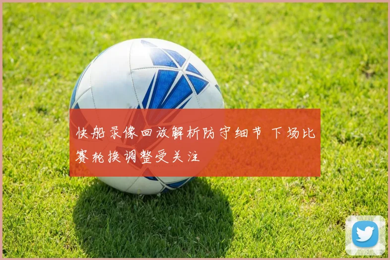 快船录像回放解析防守细节 下场比赛轮换调整受关注