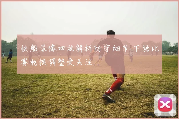 快船录像回放解析防守细节 下场比赛轮换调整受关注