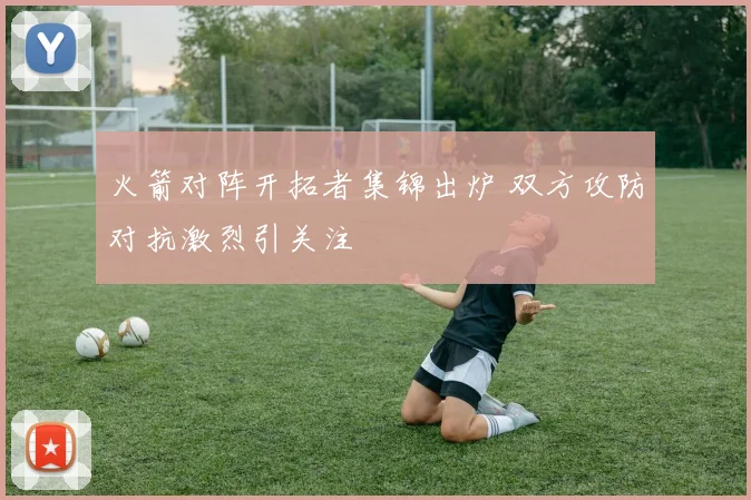 火箭对阵开拓者集锦出炉 双方攻防对抗激烈引关注