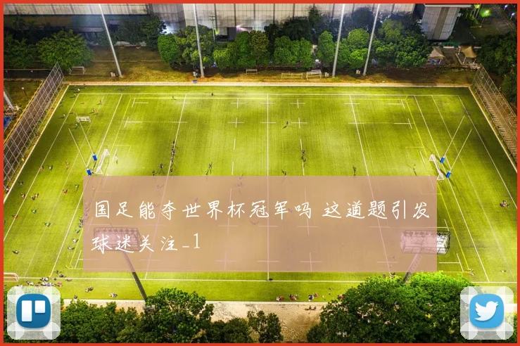 国足能夺世界杯冠军吗 这道题引发球迷关注_1