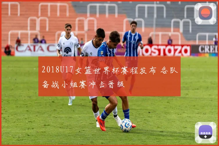 2018U17女篮世界杯赛程发布 各队备战小组赛冲击晋级
