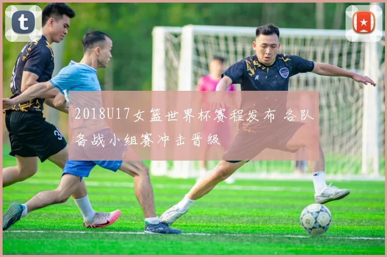 2018U17女篮世界杯赛程发布 各队备战小组赛冲击晋级