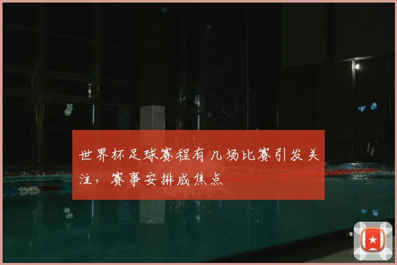 世界杯足球赛程有几场比赛引发关注,赛事安排成焦点