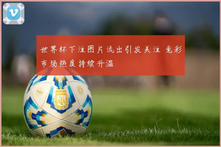 世界杯下注图片流出引发关注 竞彩市场热度持续升温