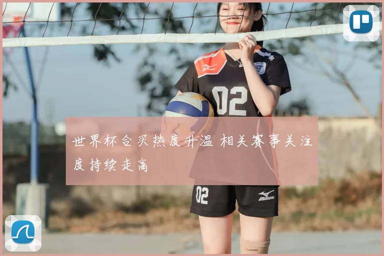 世界杯合买热度升温 相关赛事关注度持续走高