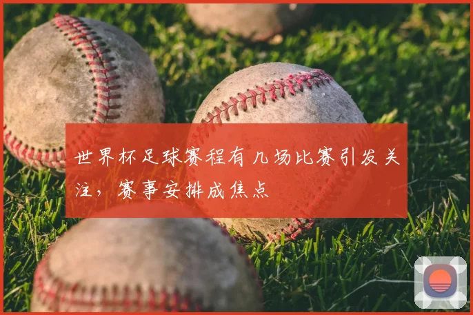 世界杯足球赛程有几场比赛引发关注,赛事安排成焦点