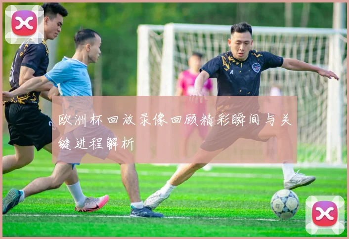 欧洲杯回放录像回顾精彩瞬间与关键进程解析