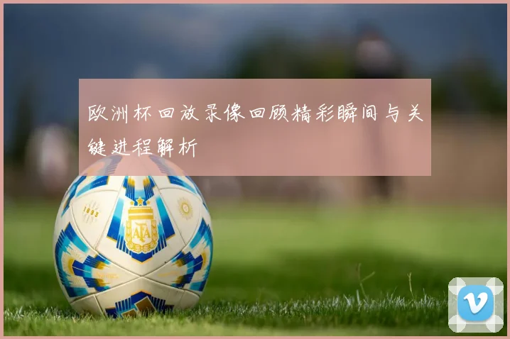 欧洲杯回放录像回顾精彩瞬间与关键进程解析